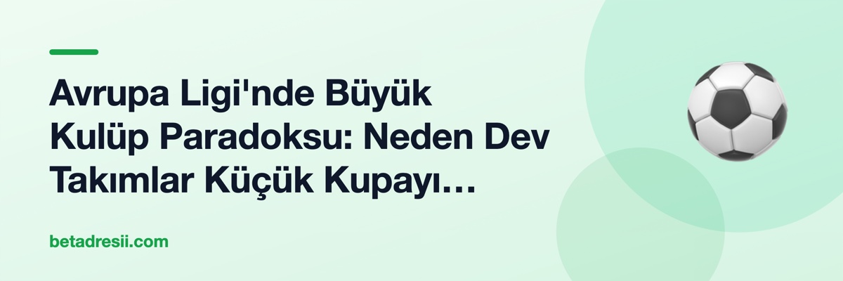 Avrupa Ligi'nde Büyük Kulüp Paradoksu: Neden Dev Takımlar Küçük Kupayı Seviyor?