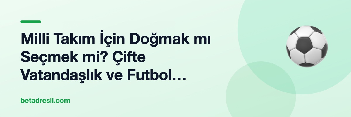 Milli Takım İçin Doğmak mı Seçmek mi? Çifte Vatandaşlık ve Futbol Kimliği